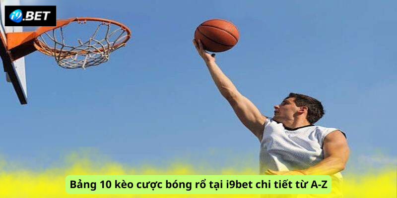 Bảng 10 kèo cược bóng rổ tại i9bet chi tiết từ A-Z