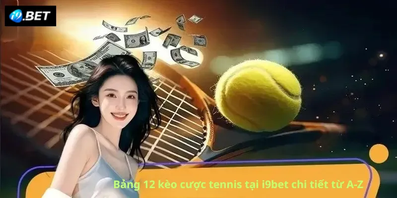 Bảng 12 kèo cược tennis tại i9bet chi tiết từ A-Z